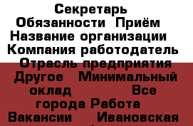 Секретарь  Обязанности: Приём › Название организации ­ Компания-работодатель › Отрасль предприятия ­ Другое › Минимальный оклад ­ 21 000 - Все города Работа » Вакансии   . Ивановская обл.